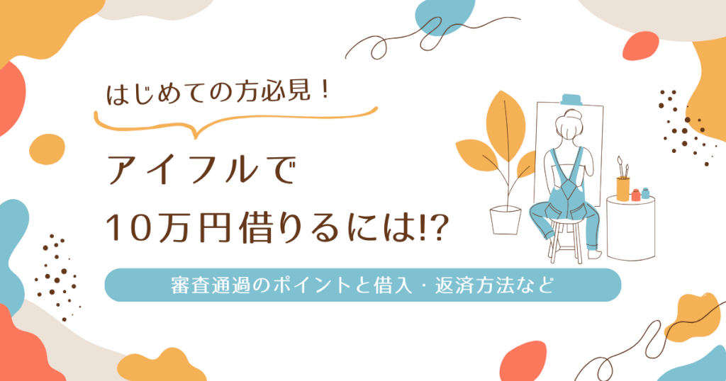 アイフルで10万円借りるには！？｜審査通過のポイントと借入・返済方法など